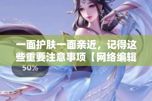 一面护肤一面亲近，记得这些重要注意事项【网络编辑必读】