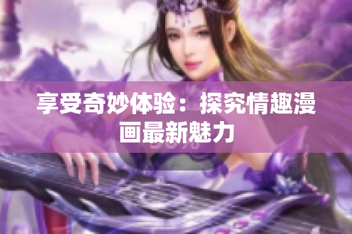 享受奇妙体验：探究情趣漫画最新魅力