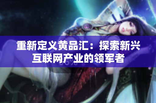 重新定义黄品汇：探索新兴互联网产业的领军者
