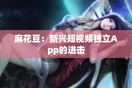 麻花豆：新兴短视频独立App的进击