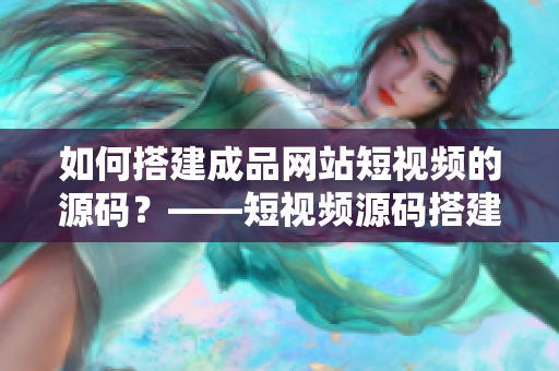 如何搭建成品网站短视频的源码？——短视频源码搭建教程