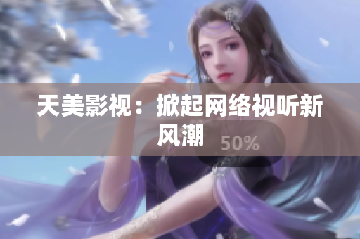 天美影视：掀起网络视听新风潮
