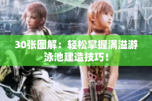 30张图解：轻松掌握满溢游泳池建造技巧！