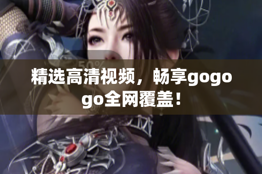 精选高清视频，畅享gogogo全网覆盖！