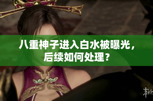八重神子进入白水被曝光，后续如何处理？