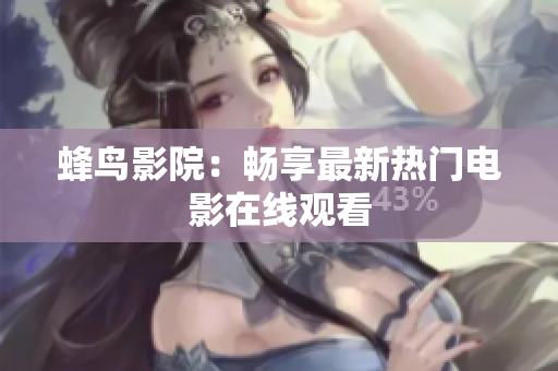 蜂鸟影院：畅享最新热门电影在线观看