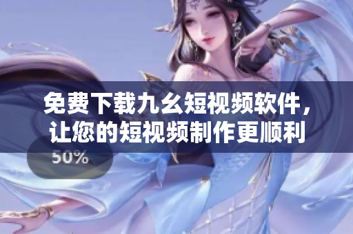 免费下载九幺短视频软件，让您的短视频制作更顺利