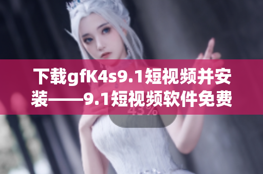 下载gfK4s9.1短视频并安装——9.1短视频软件免费版