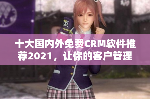 十大国内外免费CRM软件推荐2021，让你的客户管理更高效