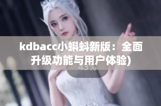 kdbacc小蝌蚪新版：全面升级功能与用户体验)