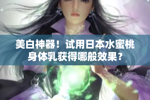 美白神器！试用日本水蜜桃身体乳获得哪般效果？