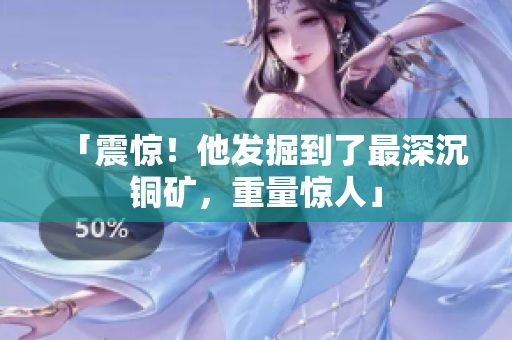 「震惊！他发掘到了最深沉铜矿，重量惊人」
