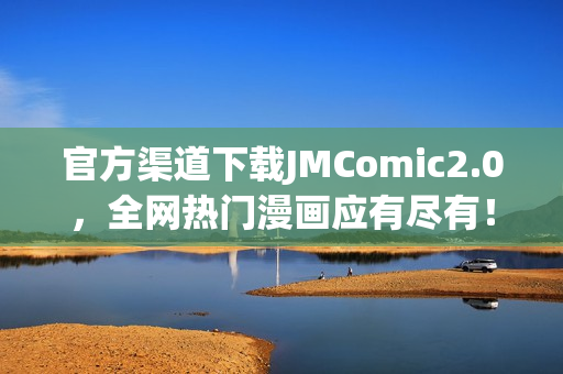 官方渠道下载JMComic2.0，全网热门漫画应有尽有！