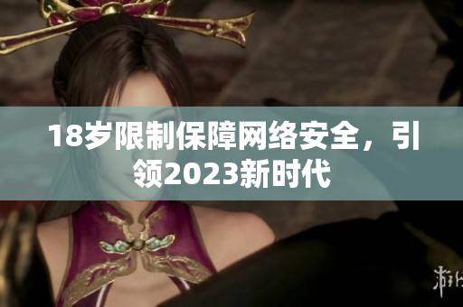 18岁限制保障网络安全，引领2023新时代