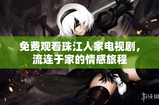 免费观看珠江人家电视剧，流连于家的情感旅程