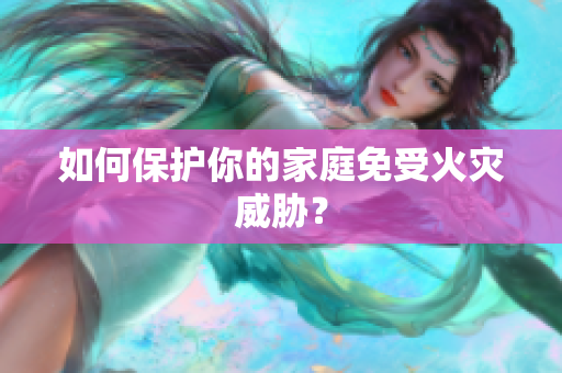 如何保护你的家庭免受火灾威胁？