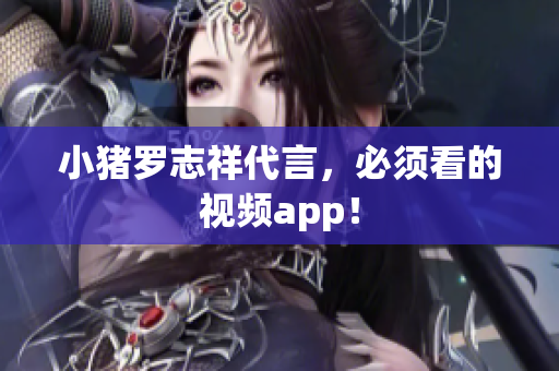 小猪罗志祥代言，必须看的视频app！