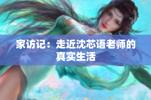 家访记：走近沈芯语老师的真实生活