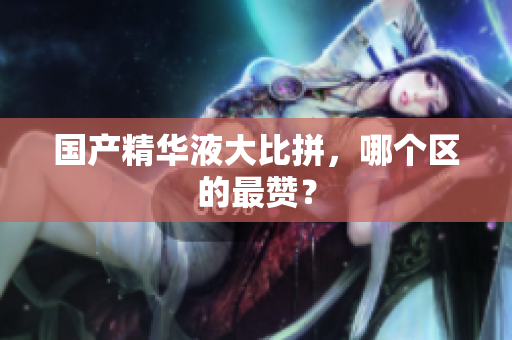 国产精华液大比拼，哪个区的最赞？