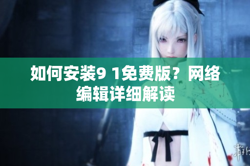 如何安装9 1免费版？网络编辑详细解读