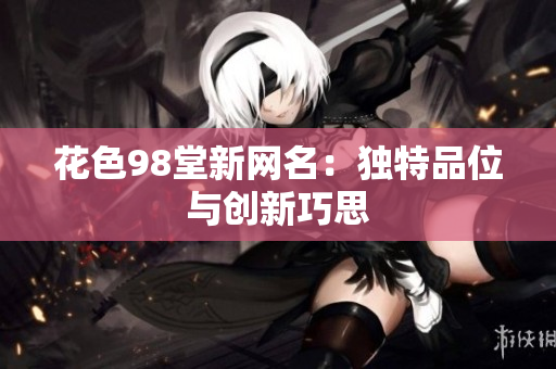 花色98堂新网名：独特品位与创新巧思