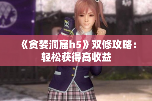 《贪婪洞窟h5》双修攻略：轻松获得高收益