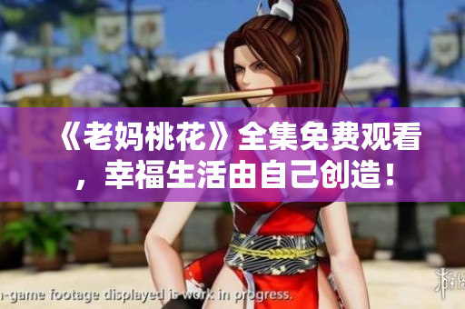 《老妈桃花》全集免费观看，幸福生活由自己创造！