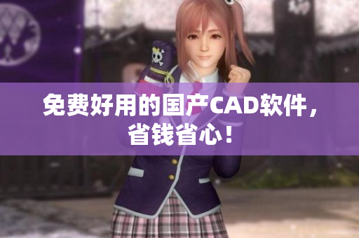 免费好用的国产CAD软件，省钱省心！