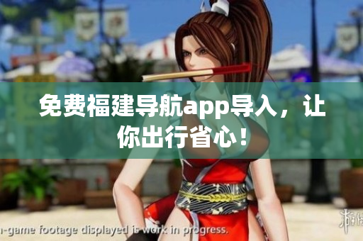 免费福建导航app导入，让你出行省心！