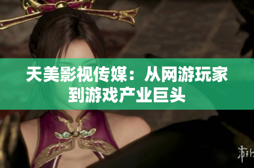 天美影视传媒：从网游玩家到游戏产业巨头
