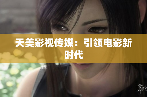 天美影视传媒：引领电影新时代