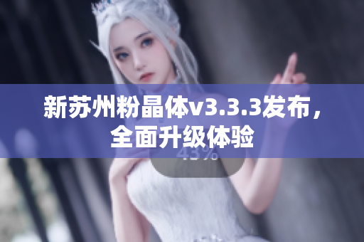 新苏州粉晶体v3.3.3发布，全面升级体验
