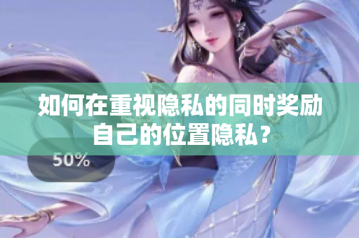 如何在重视隐私的同时奖励自己的位置隐私？