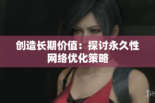 创造长期价值：探讨永久性网络优化策略