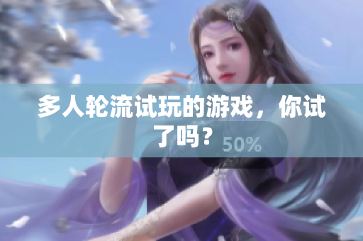 多人轮流试玩的游戏，你试了吗？