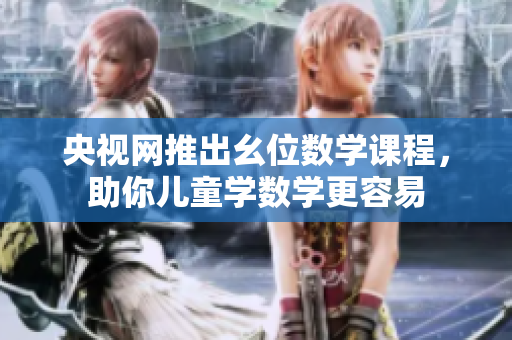 央视网推出幺位数学课程，助你儿童学数学更容易