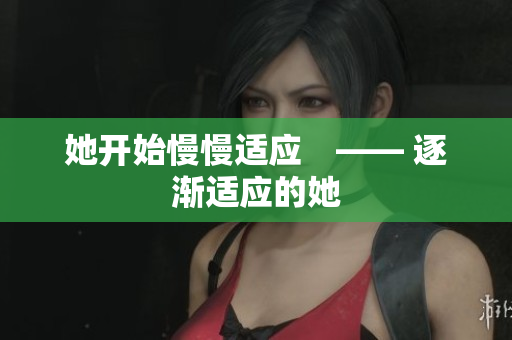 她开始慢慢适应　—— 逐渐适应的她