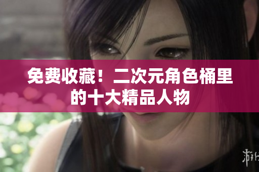 免费收藏！二次元角色桶里的十大精品人物