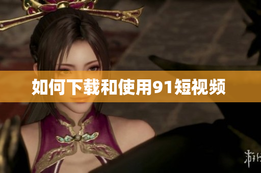如何下载和使用91短视频 