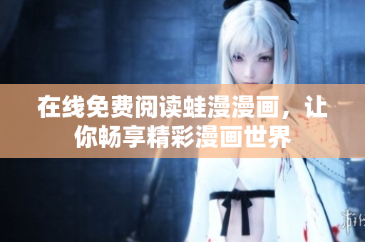 在线免费阅读蛙漫漫画，让你畅享精彩漫画世界