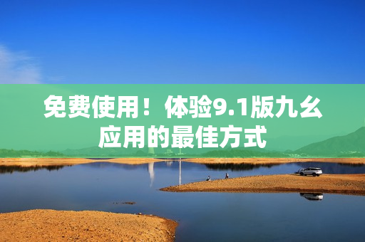 免费使用！体验9.1版九幺应用的最佳方式