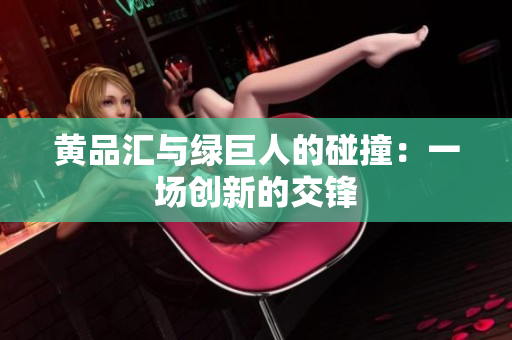 黄品汇与绿巨人的碰撞：一场创新的交锋