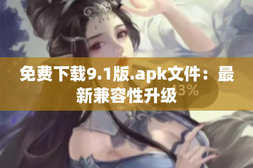 免费下载9.1版.apk文件：最新兼容性升级