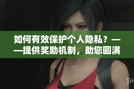 如何有效保护个人隐私？——提供奖励机制，助您圆满解决！