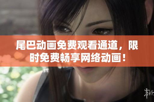 尾巴动画免费观看通道，限时免费畅享网络动画！