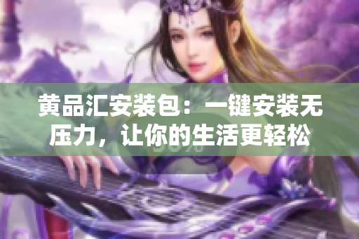 黄品汇安装包：一键安装无压力，让你的生活更轻松