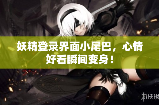 妖精登录界面小尾巴，心情好看瞬间变身！