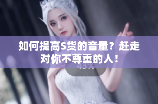 如何提高S货的音量？赶走对你不尊重的人！