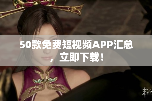 50款免费短视频APP汇总，立即下载！