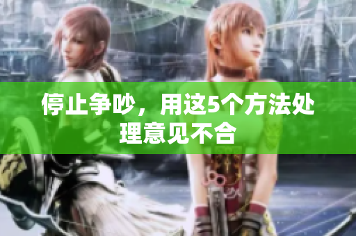 停止争吵，用这5个方法处理意见不合